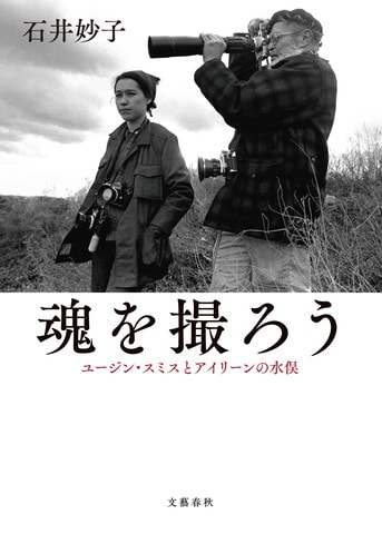 日本で二度致命傷を負った報道写真家『魂を撮ろう ユージン・スミスとアイリーンの水俣』石井妙子 | 単行本 - 文藝春秋