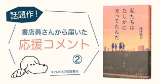 「心臓が口から飛び出るんじゃないかと思うくらい、ギューッと胸を締めつけられた」「こんなにも自分の深いところにまで入り込んできた青春小説は、本作が初めてです！」話題作『私たちはたしかに光ってたんだ』（金子玲介）書店員コメント②
